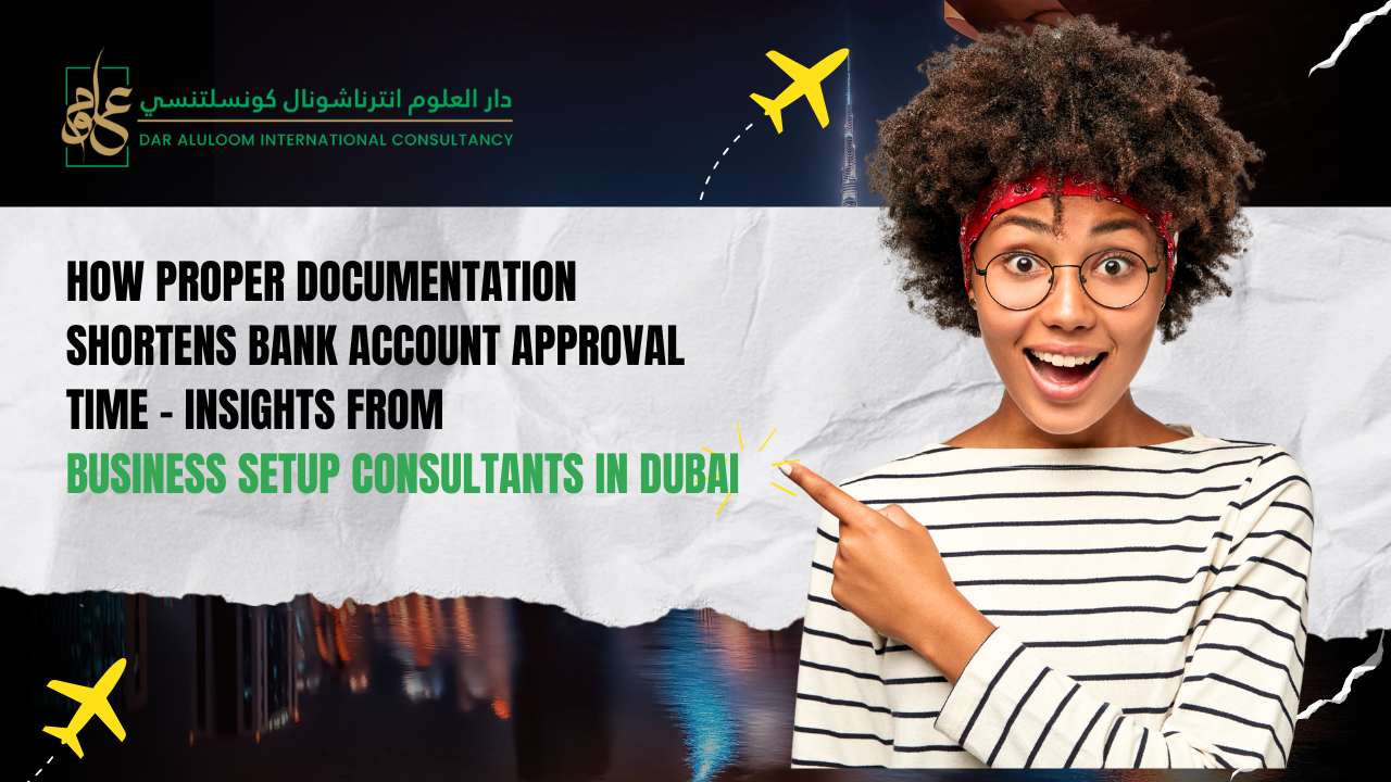 How Proper Documentation Shortens Bank Account Approval Time – Insights from Business Setup Consultants in Dubai